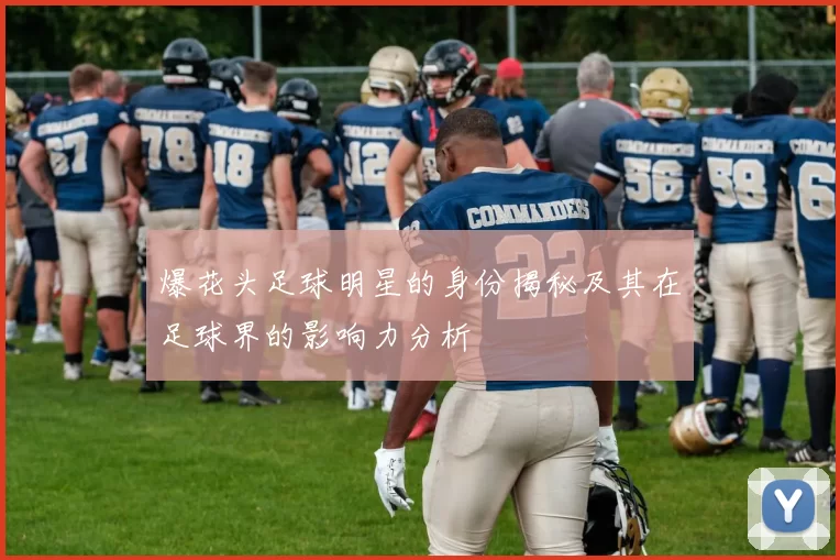 爆花头足球明星的身份揭秘及其在足球界的影响力分析