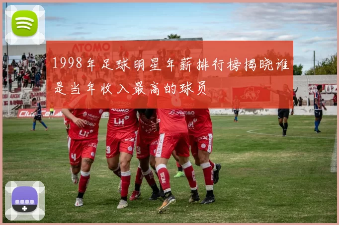 1998年足球明星年薪排行榜揭晓谁是当年收入最高的球员