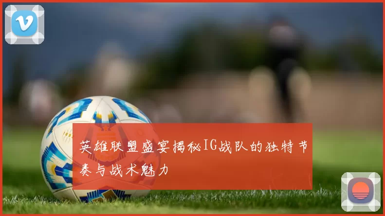 英雄联盟盛宴揭秘IG战队的独特节奏与战术魅力
