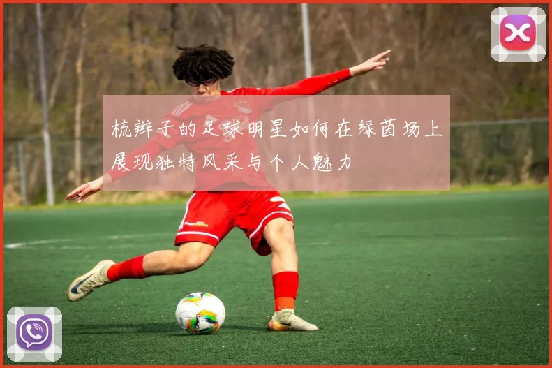 梳辫子的足球明星如何在绿茵场上展现独特风采与个人魅力