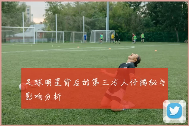 足球明星背后的第三方人仔揭秘与影响分析