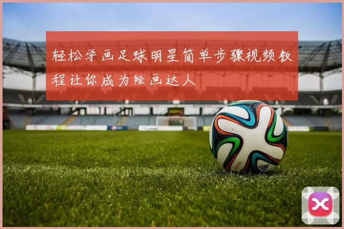 轻松学画足球明星简单步骤视频教程让你成为绘画达人