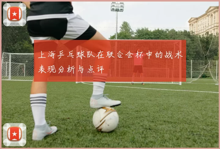 上海乒乓球队在联合会杯中的战术表现分析与点评