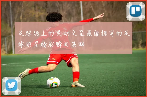 足球场上的灵动之星最能拐弯的足球明星精彩瞬间集锦