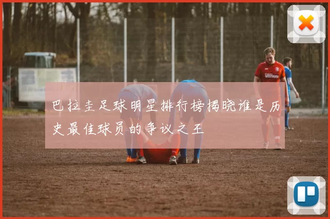 巴拉圭足球明星排行榜揭晓谁是历史最佳球员的争议之王