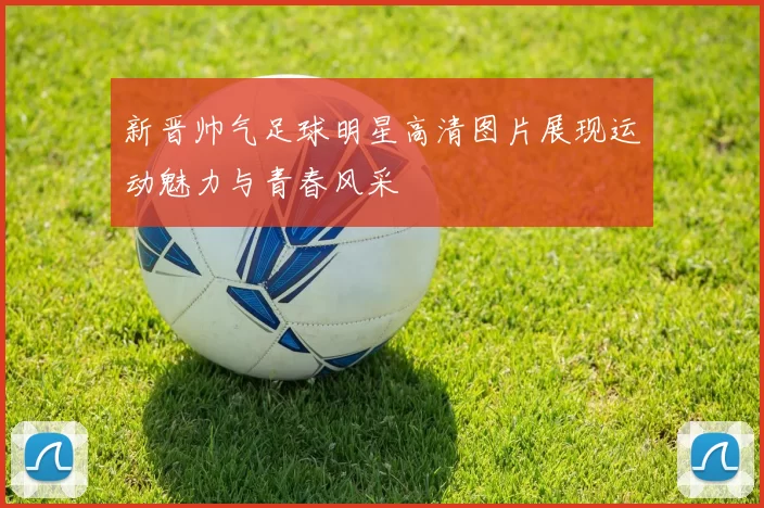 新晋帅气足球明星高清图片展现运动魅力与青春风采