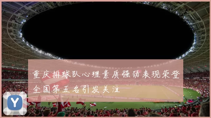 重庆排球队心理素质强劲表现荣登全国第五名引发关注