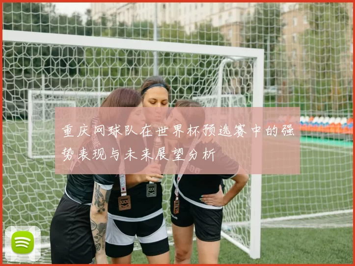 重庆网球队在世界杯预选赛中的强势表现与未来展望分析