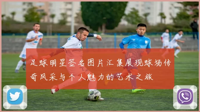 足球明星签名图片汇集展现球场传奇风采与个人魅力的艺术之旅