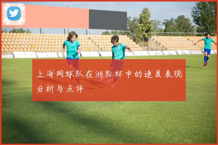 上海网球队在洲际杯中的速度表现分析与点评