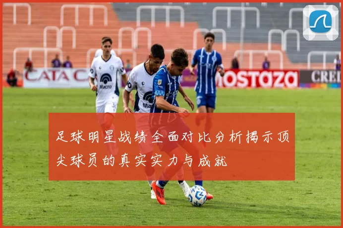 足球明星战绩全面对比分析揭示顶尖球员的真实实力与成就