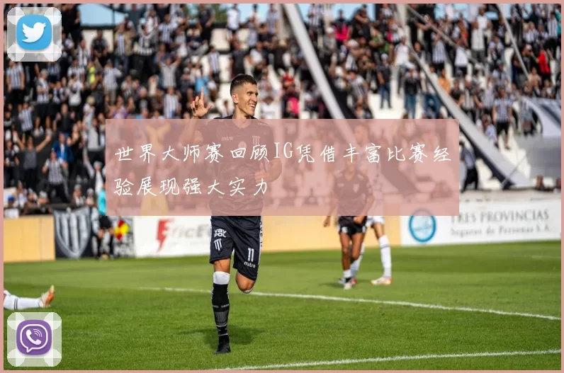 世界大师赛回顾IG凭借丰富比赛经验展现强大实力