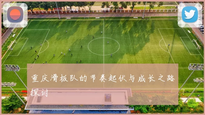 重庆滑板队的节奏起伏与成长之路探讨