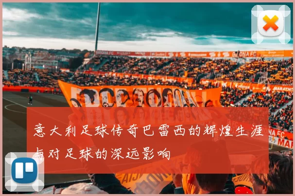 意大利足球传奇巴雷西的辉煌生涯与对足球的深远影响