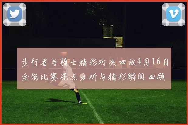 步行者与骑士精彩对决回放4月16日全场比赛亮点分析与精彩瞬间回顾