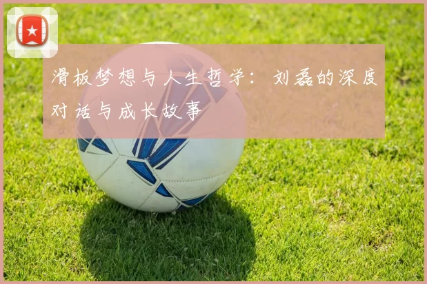 滑板梦想与人生哲学：刘磊的深度对话与成长故事