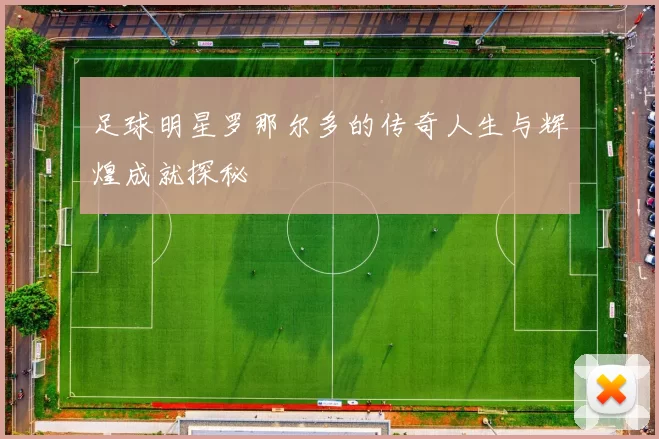 足球明星罗那尔多的传奇人生与辉煌成就探秘