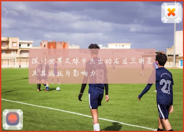 探讨世界足球中杰出的右后卫明星及其成就与影响力