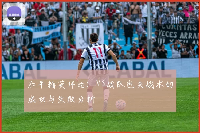 和平精英评论：V5战队包夹战术的成功与失败分析