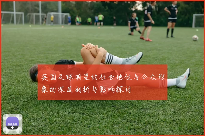 英国足球明星的社会地位与公众形象的深度剖析与影响探讨