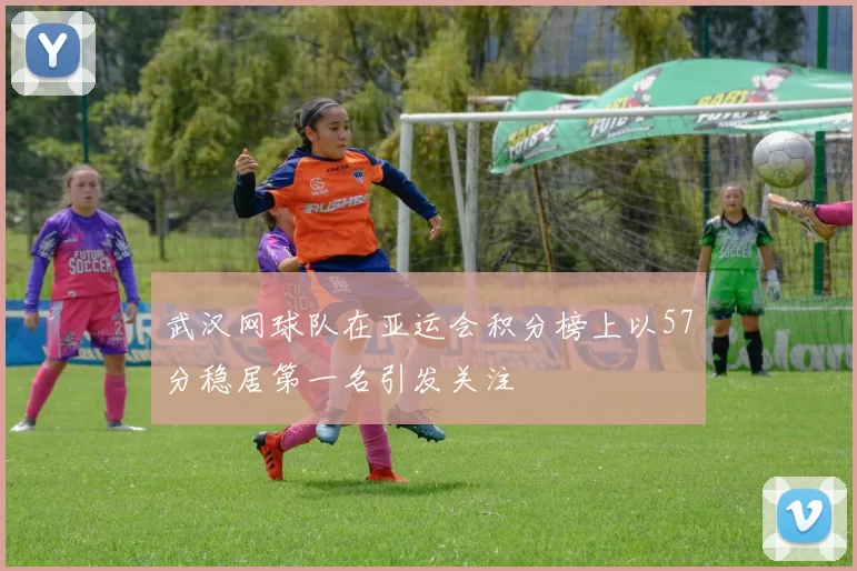 武汉网球队在亚运会积分榜上以57分稳居第一名引发关注