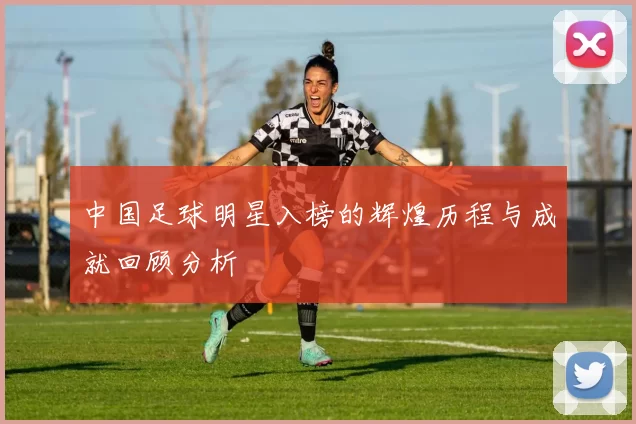 中国足球明星入榜的辉煌历程与成就回顾分析