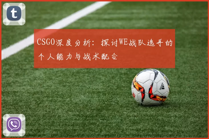 CSGO深度分析：探讨WE战队选手的个人能力与战术配合
