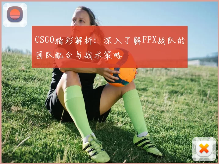 CSGO精彩解析：深入了解FPX战队的团队配合与战术策略