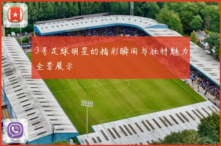 3号足球明星的精彩瞬间与独特魅力全景展示