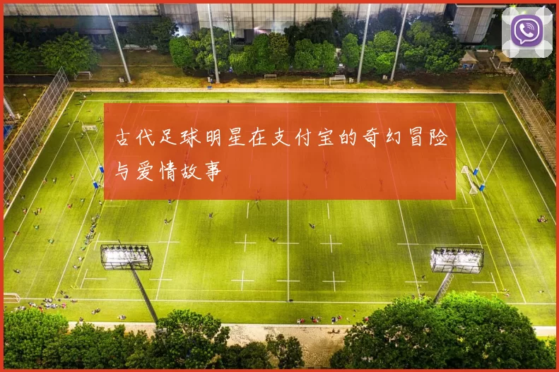 古代足球明星在支付宝的奇幻冒险与爱情故事