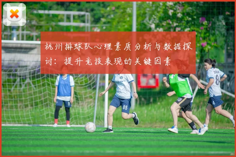 杭州排球队心理素质分析与数据探讨：提升竞技表现的关键因素
