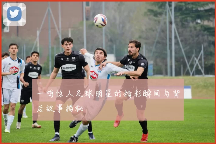 一鸣惊人足球明星的精彩瞬间与背后故事揭秘