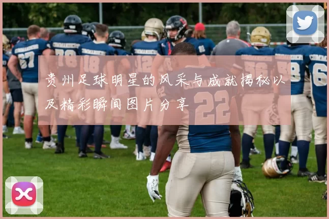 贵州足球明星的风采与成就揭秘以及精彩瞬间图片分享