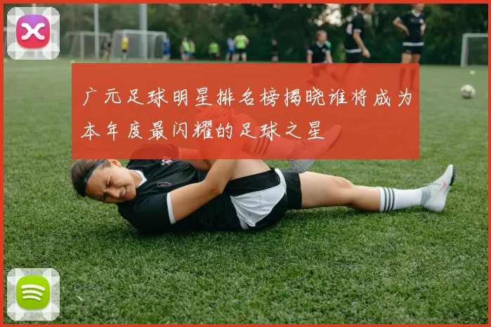 广元足球明星排名榜揭晓谁将成为本年度最闪耀的足球之星