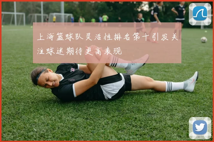 上海篮球队灵活性排名第十引发关注球迷期待更高表现
