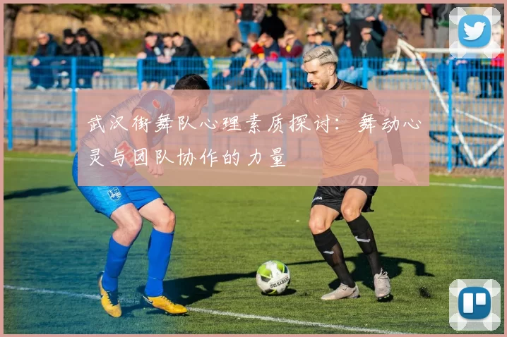 武汉街舞队心理素质探讨：舞动心灵与团队协作的力量