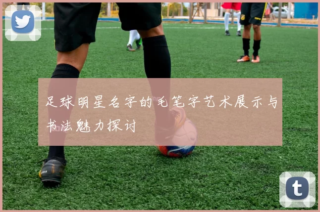 足球明星名字的毛笔字艺术展示与书法魅力探讨
