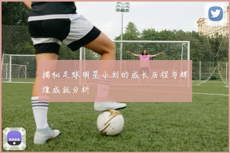 揭秘足球明星小刻的成长历程与辉煌成就分析