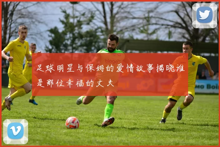 足球明星与保姆的爱情故事揭晓谁是那位幸福的丈夫