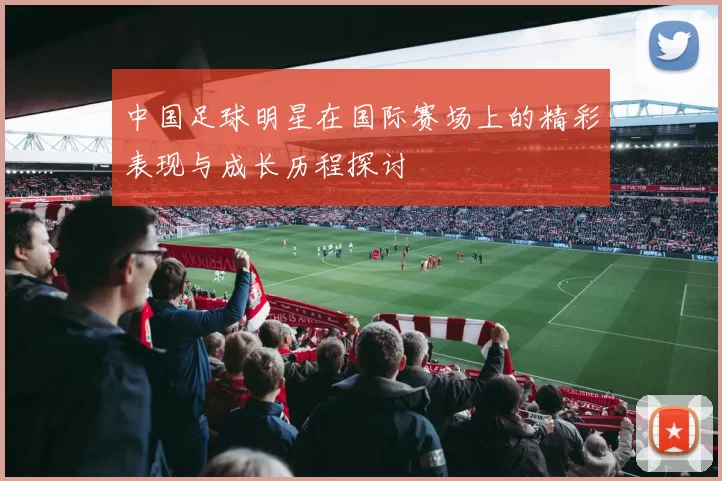 中国足球明星在国际赛场上的精彩表现与成长历程探讨