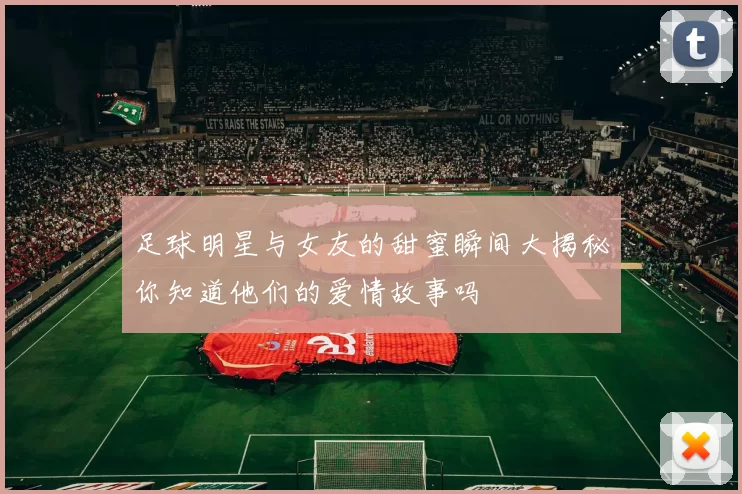 足球明星与女友的甜蜜瞬间大揭秘你知道他们的爱情故事吗