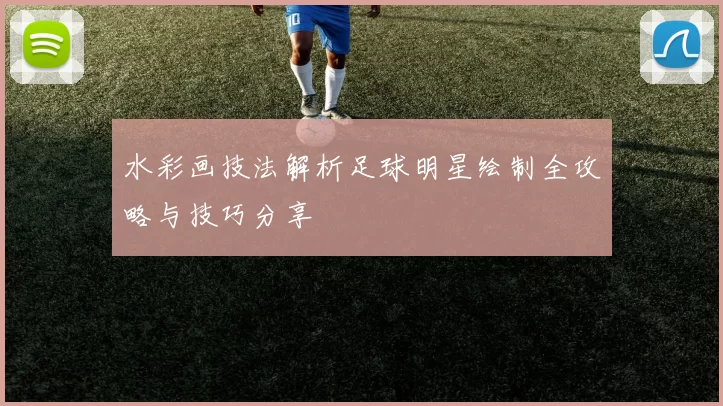 水彩画技法解析足球明星绘制全攻略与技巧分享