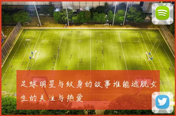 足球明星与纹身的故事谁能逃脱女生的关注与热爱