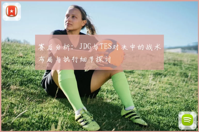 赛后分析：JDG与TES对决中的战术布局与执行细节探讨