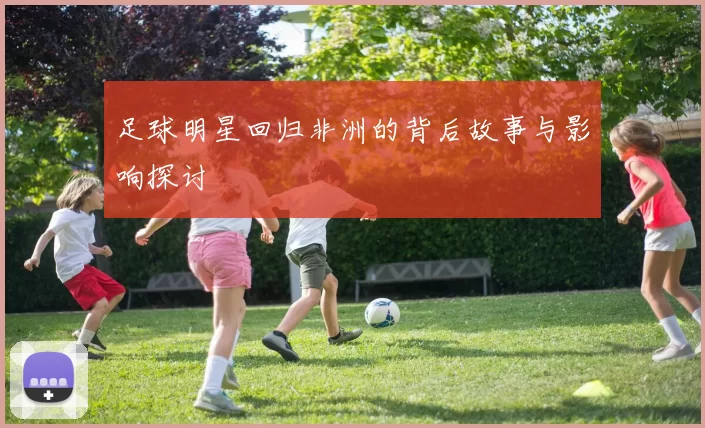 足球明星回归非洲的背后故事与影响探讨
