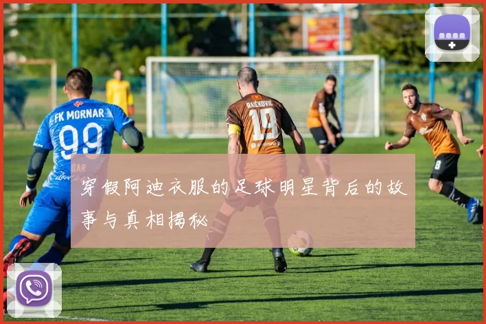 穿假阿迪衣服的足球明星背后的故事与真相揭秘