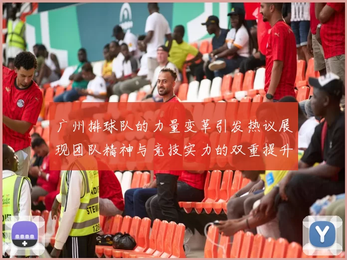 广州排球队的力量变革引发热议展现团队精神与竞技实力的双重提升