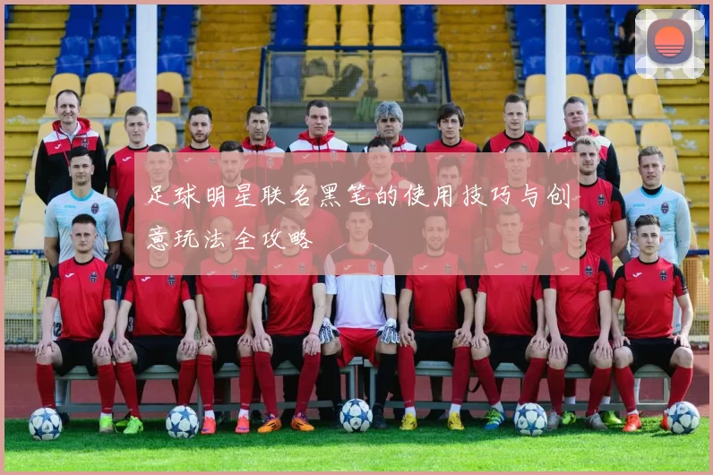 足球明星联名黑笔的使用技巧与创意玩法全攻略