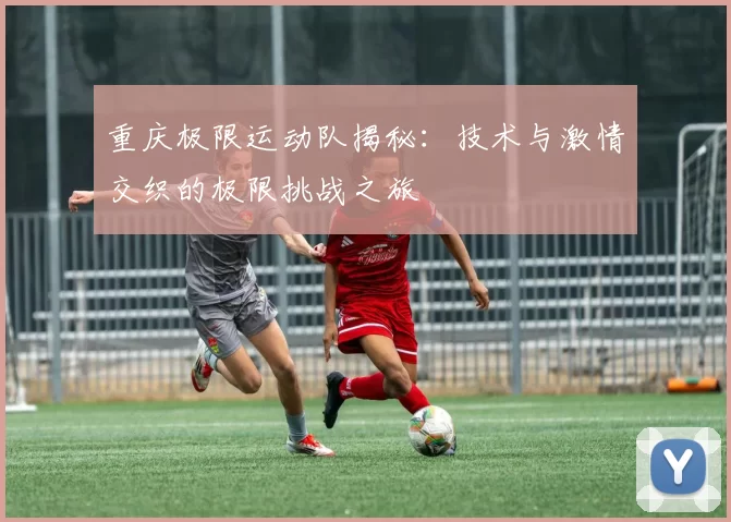 重庆极限运动队揭秘：技术与激情交织的极限挑战之旅