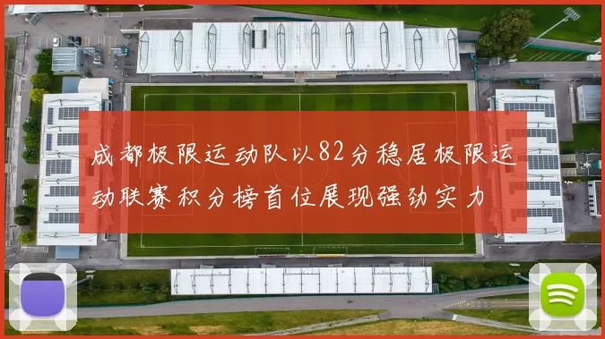成都极限运动队以82分稳居极限运动联赛积分榜首位展现强劲实力